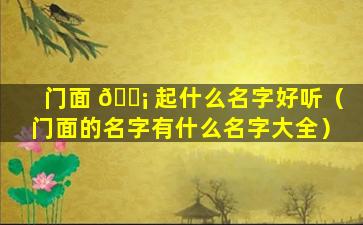 门面 🐡 起什么名字好听（门面的名字有什么名字大全）